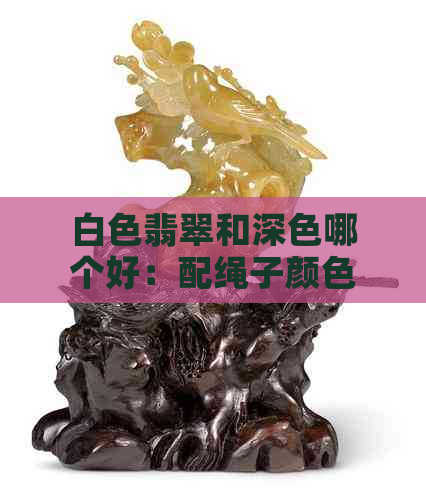 白色翡翠和深色哪个好：配绳子颜色与比较