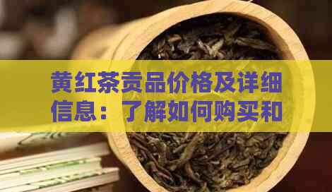 黄红茶贡品价格及详细信息：了解如何购买和鉴别优质黄红茶