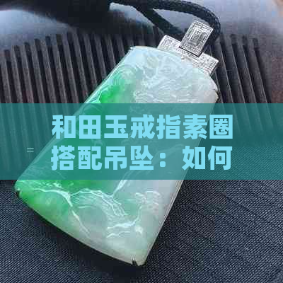 和田玉戒指素圈搭配吊坠：如何选择合适的款式与佩戴方式？