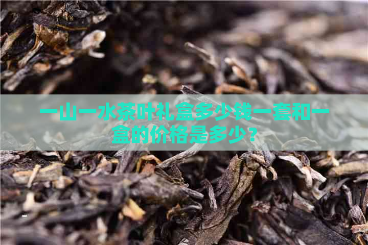 一山一水茶叶礼盒多少钱一套和一盒的价格是多少？