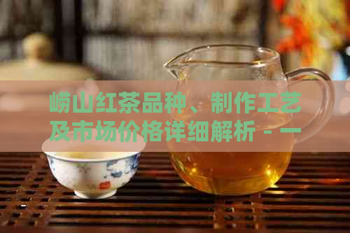 崂山红茶品种、制作工艺及市场价格详细解析 - 一杯茶叶的文化与经济探析