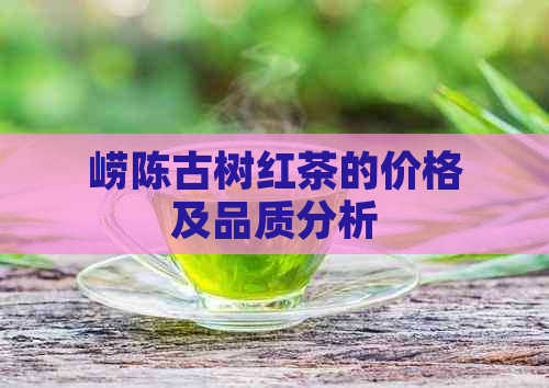 崂陈古树红茶的价格及品质分析