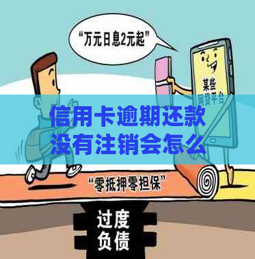 信用卡逾期还款没有注销会怎么样：处理措与影响