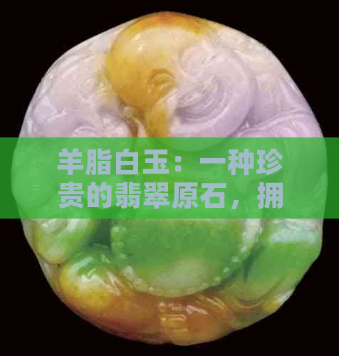 羊脂白玉：一种珍贵的翡翠原石，拥有千年历史和文化传承。