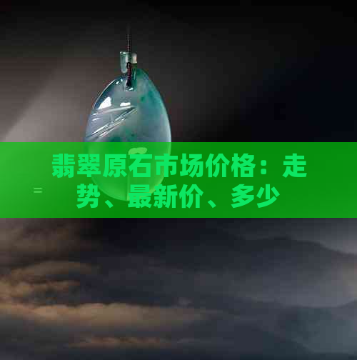 翡翠原石市场价格：走势、最新价、多少