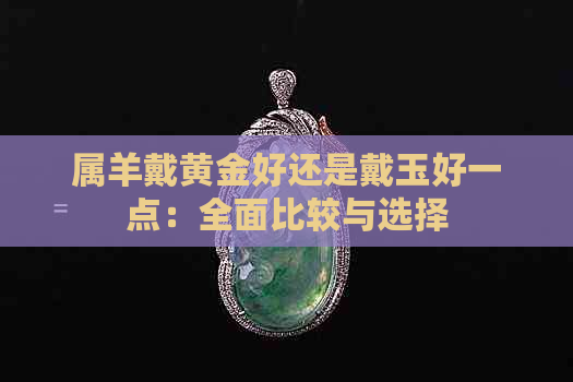 属羊戴黄金好还是戴玉好一点：全面比较与选择