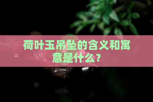 荷叶玉吊坠的含义和寓意是什么？