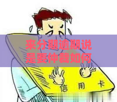 来分期逾期说是要仲裁如何处理