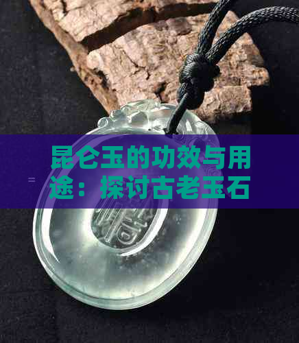 昆仑玉的功效与用途：探讨古老玉石在现代社会的价值与意义