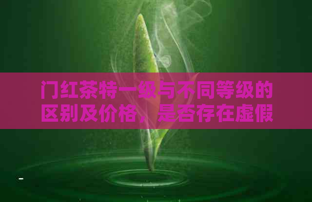 门红茶特一级与不同等级的区别及价格，是否存在虚假传？