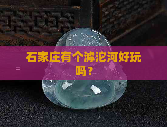 石家庄有个滹沱河好玩吗？