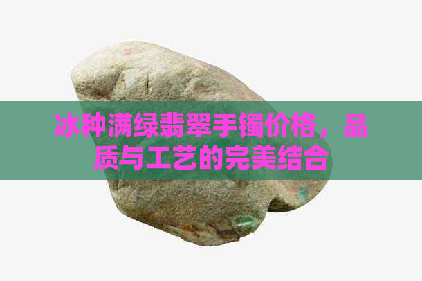 冰种满绿翡翠手镯价格，品质与工艺的完美结合