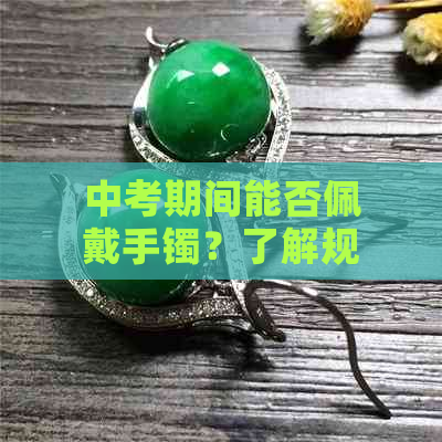 中考期间能否佩戴手镯？了解规定避免不必要的麻烦