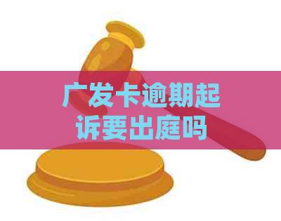 广发卡逾期起诉要出庭吗