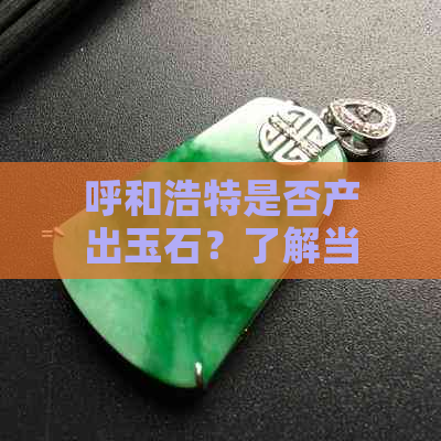 呼和浩特是否产出玉石？了解当地的玉石资源与产业发展