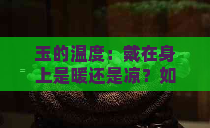 玉的温度：戴在身上是暖还是凉？如何正确佩戴玉饰以获得更舒适的感觉？