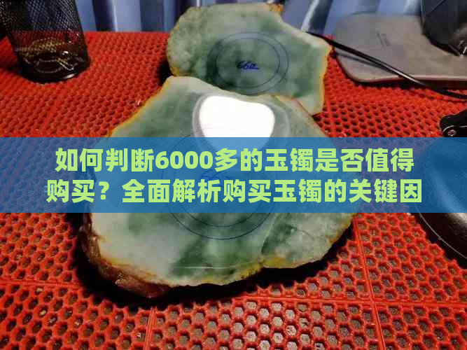 如何判断6000多的玉镯是否值得购买？全面解析购买玉镯的关键因素与注意事项