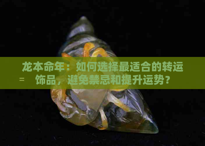 龙本命年：如何选择最适合的转运饰品，避免禁忌和提升运势？