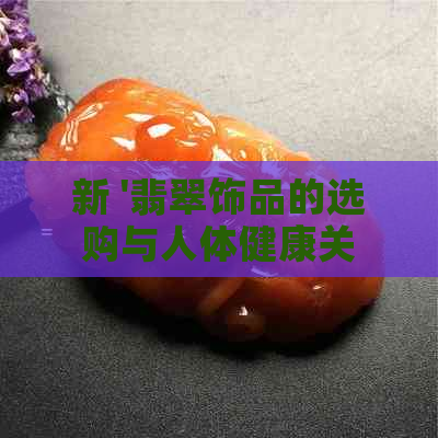 新 '翡翠饰品的选购与人体健康关系探讨：哪些款式更有益？'