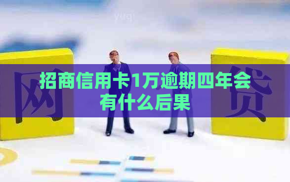 招商信用卡1万逾期四年会有什么后果