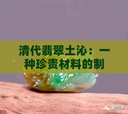 清代翡翠土沁：一种珍贵材料的制作工艺、历史背景与鉴赏方法全面解析