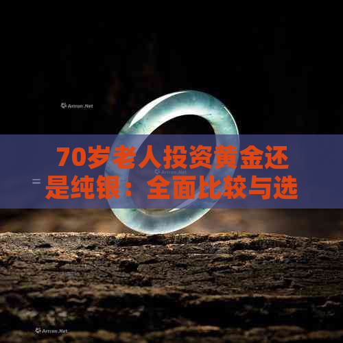 70岁老人投资黄金还是纯银：全面比较与选择指南