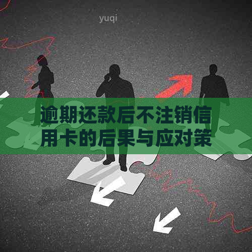 逾期还款后不注销信用卡的后果与应对策略：解决用户关心的问题