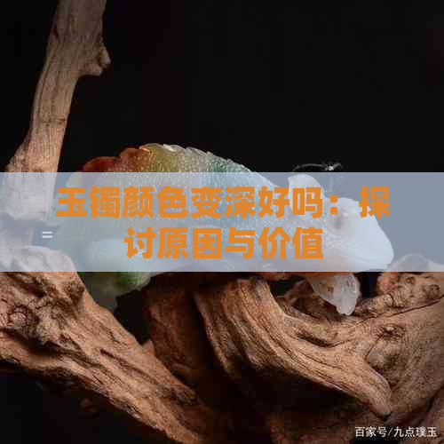 玉镯颜色变深好吗：探讨原因与价值