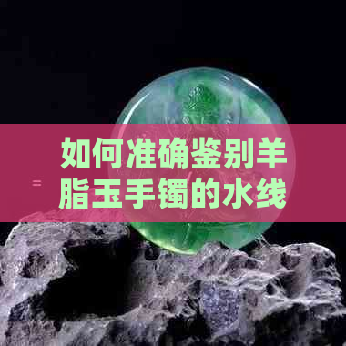 如何准确鉴别羊脂玉手镯的水线质量：专业指南与实用技巧