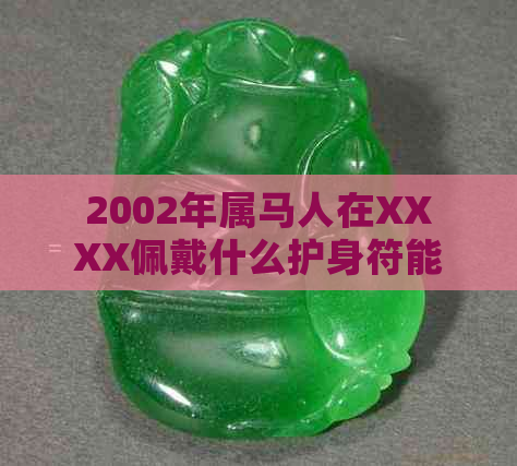 2002年属马人在XXXX佩戴什么护身符能提升运气？