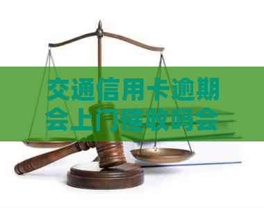 交通信用卡逾期会上门吗会有什么后果