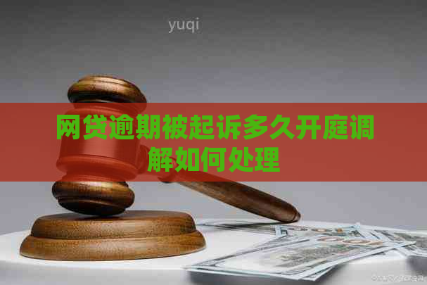 网贷逾期被起诉多久开庭调解如何处理