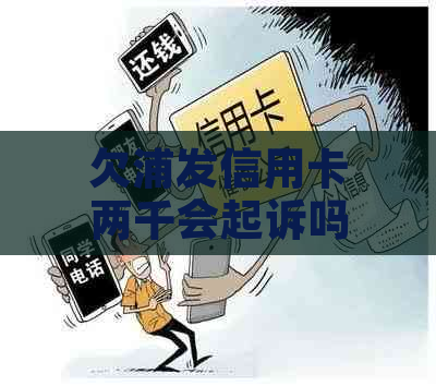 欠浦发信用卡两千会起诉吗