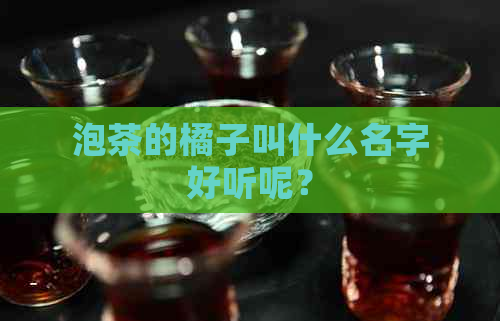 泡茶的橘子叫什么名字好听呢？