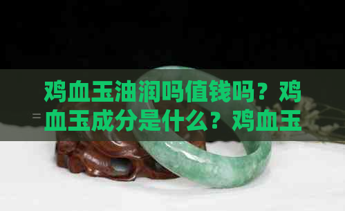 鸡血玉油润吗值钱吗？鸡血玉成分是什么？鸡血玉怎么样？如何养护鸡血玉？