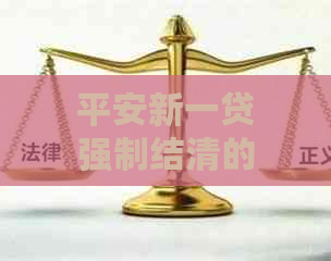 平安新一贷强制结清的相关规定及注意事项