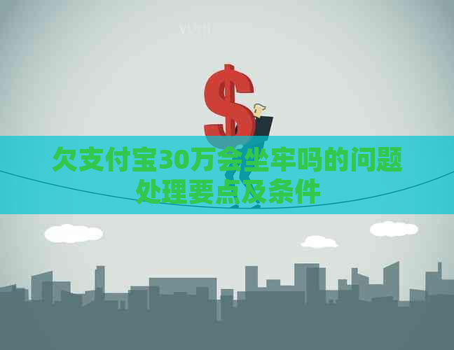 欠支付宝30万会坐牢吗的问题处理要点及条件