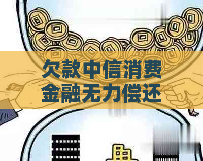 欠款中信消费金融无力偿还怎么办