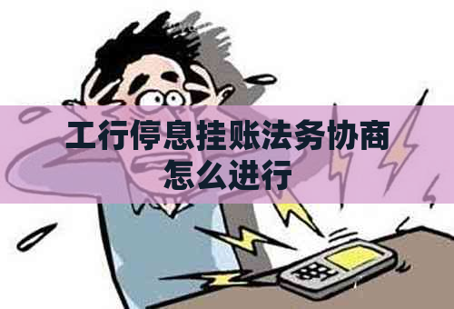 工行停息挂账法务协商怎么进行