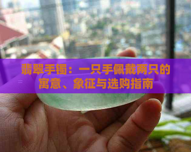 翡翠手镯：一只手佩戴两只的寓意、象征与选购指南