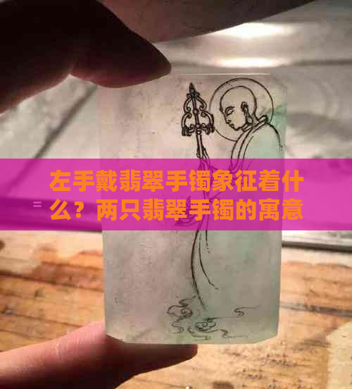 左手戴翡翠手镯象征着什么？两只翡翠手镯的寓意与含义分析