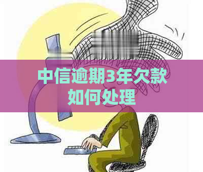 中信逾期3年欠款如何处理