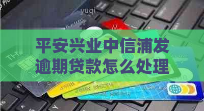 平安兴业中信浦发逾期贷款怎么处理