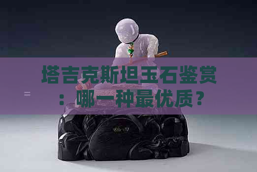 塔吉克斯坦玉石鉴赏：哪一种更优质？