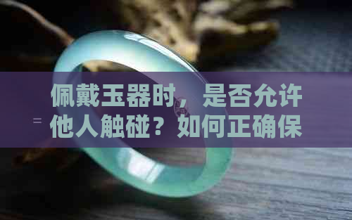 佩戴玉器时，是否允许他人触碰？如何正确保养和清洁玉饰品？