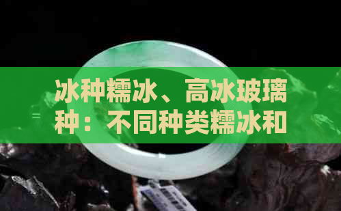 冰种糯冰、高冰玻璃种：不同种类糯冰和冰种的比较与选择