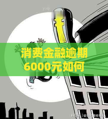 消费金融逾期6000元如何处理