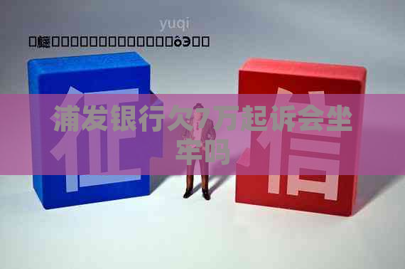 浦发银行欠7万起诉会坐牢吗