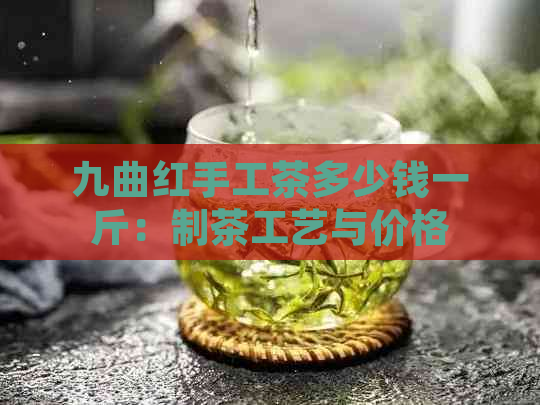 九曲红手工茶多少钱一斤：制茶工艺与价格解析