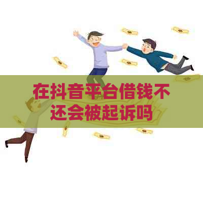 在抖音平台借钱不还会被起诉吗